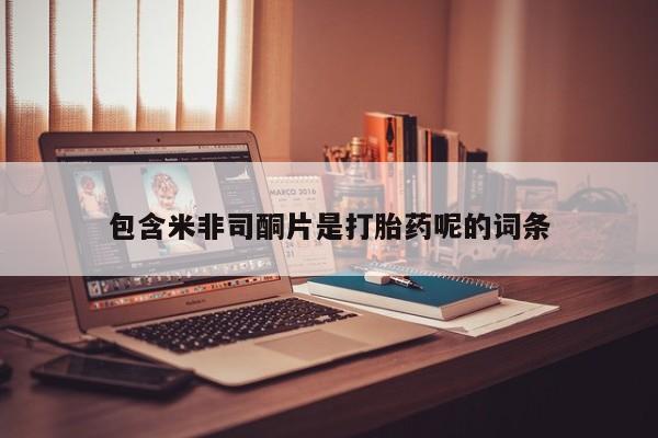 堕胎药购买包含米非司酮片是打胎药呢的词条