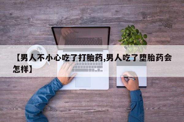 堕胎药购买【男人不小心吃了打胎药,男人吃了堕胎药会怎样】