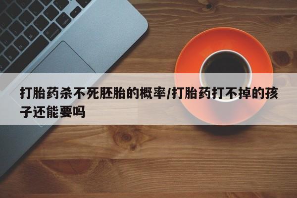 堕胎药购买打胎药杀不死胚胎的概率/打胎药打不掉的孩子还能要吗