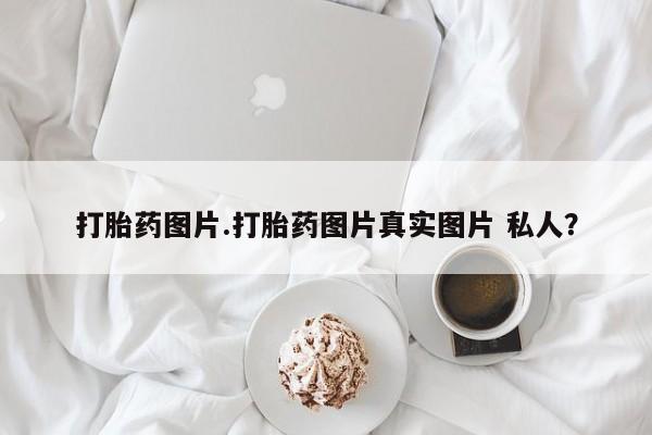 堕胎药购买打胎药图片.打胎药图片真实图片 私人？
