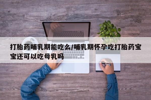 堕胎药购买打胎药哺乳期能吃么/哺乳期怀孕吃打胎药宝宝还可以吃母乳吗