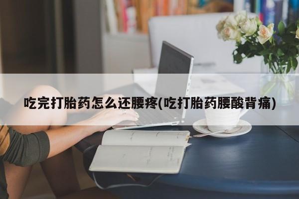 堕胎药购买吃完打胎药怎么还腰疼(吃打胎药腰酸背痛)