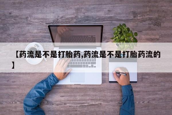 堕胎药购买【药流是不是打胎药,药流是不是打胎药流的】