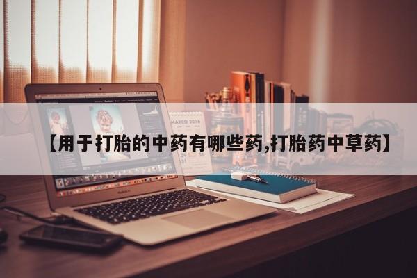 堕胎药购买【用于打胎的中药有哪些药,打胎药中草药】