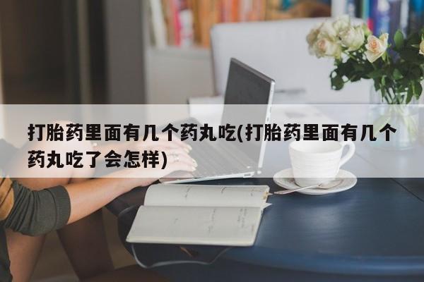 堕胎药购买打胎药里面有几个药丸吃(打胎药里面有几个药丸吃了会怎样)
