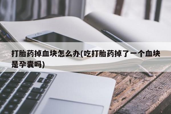 堕胎药购买打胎药掉血块怎么办(吃打胎药掉了一个血块是孕囊吗)