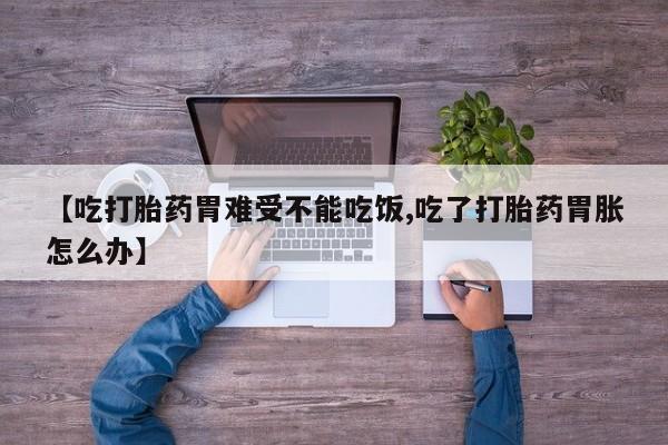 堕胎药购买【吃打胎药胃难受不能吃饭,吃了打胎药胃胀怎么办】