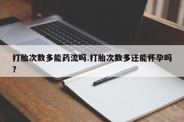 堕胎药购买打胎次数多能药流吗.打胎次数多还能怀孕吗？