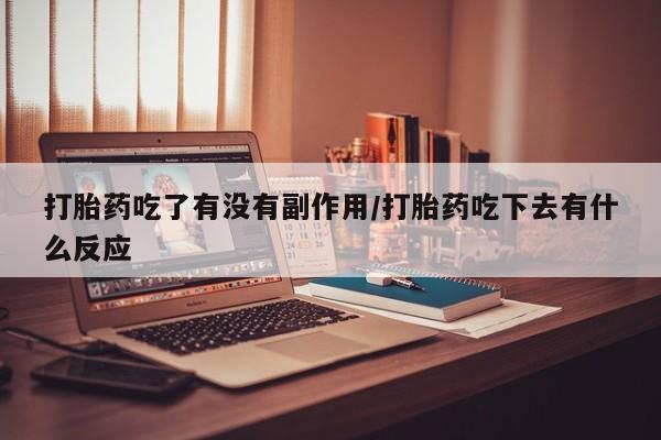 堕胎药购买打胎药吃了有没有副作用/打胎药吃下去有什么反应