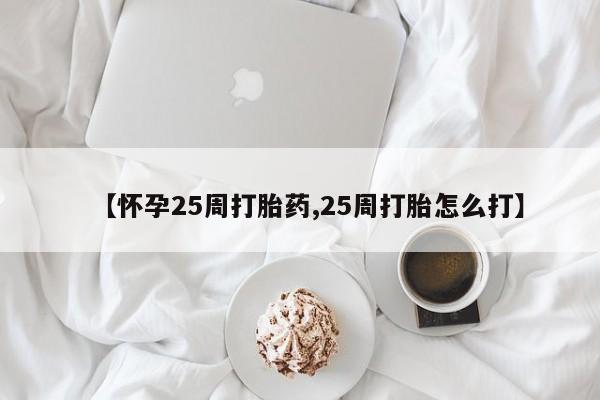 堕胎药购买【怀孕25周打胎药,25周打胎怎么打】