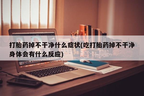 堕胎药购买打胎药掉不干净什么症状(吃打胎药掉不干净身体会有什么反应)