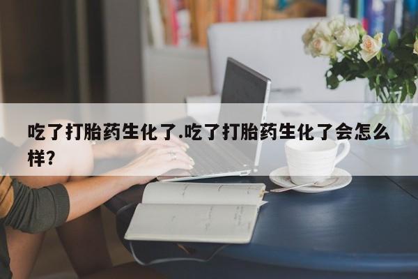 堕胎药购买吃了打胎药生化了.吃了打胎药生化了会怎么样？