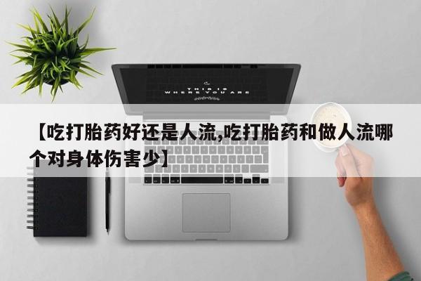 堕胎药购买【吃打胎药好还是人流,吃打胎药和做人流哪个对身体伤害少】