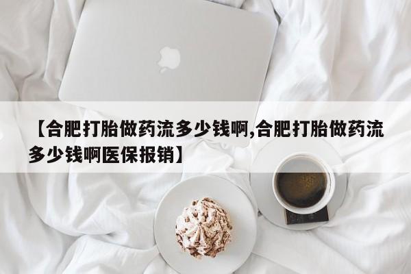 堕胎药购买【合肥打胎做药流多少钱啊,合肥打胎做药流多少钱啊医保报销】