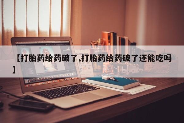 堕胎药购买【打胎药给药破了,打胎药给药破了还能吃吗】