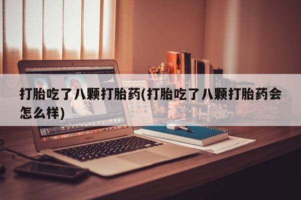 堕胎药购买打胎吃了八颗打胎药(打胎吃了八颗打胎药会怎么样)