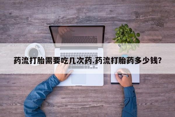 堕胎药购买药流打胎需要吃几次药.药流打胎药多少钱？