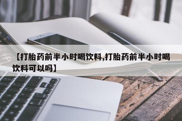 堕胎药购买【打胎药前半小时喝饮料,打胎药前半小时喝饮料可以吗】