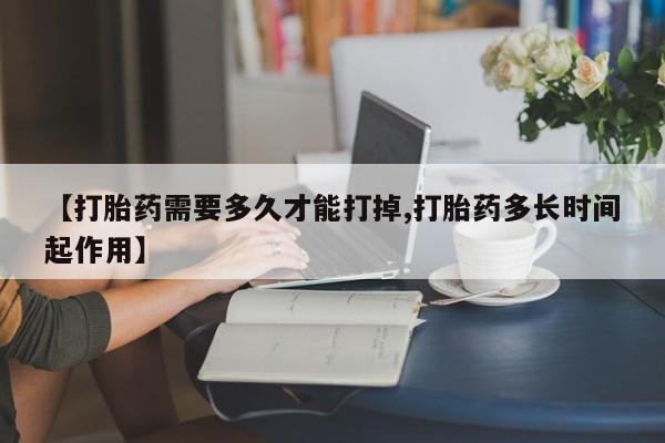 堕胎药购买【打胎药需要多久才能打掉,打胎药多长时间起作用】