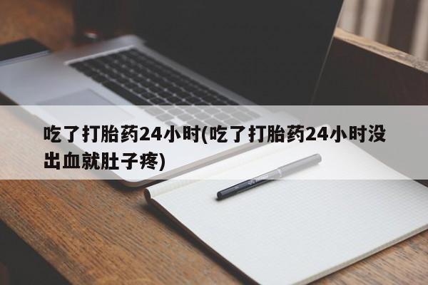 堕胎药购买吃了打胎药24小时(吃了打胎药24小时没出血就肚子疼)