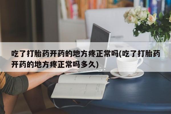 堕胎药购买吃了打胎药开药的地方疼正常吗(吃了打胎药开药的地方疼正常吗多久)