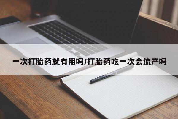 堕胎药购买一次打胎药就有用吗/打胎药吃一次会流产吗