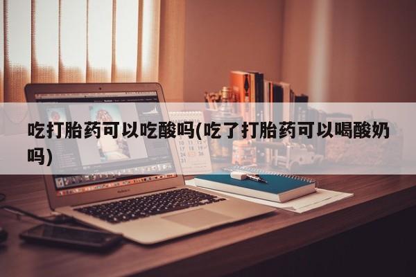 堕胎药购买吃打胎药可以吃酸吗(吃了打胎药可以喝酸奶吗)
