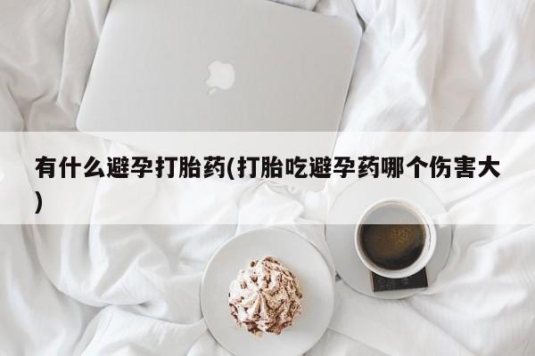 堕胎药购买有什么避孕打胎药(打胎吃避孕药哪个伤害大)