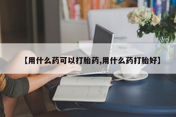 堕胎药购买【用什么药可以打胎药,用什么药打胎好】