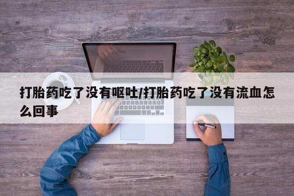 堕胎药购买打胎药吃了没有呕吐/打胎药吃了没有流血怎么回事