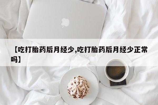 堕胎药购买【吃打胎药后月经少,吃打胎药后月经少正常吗】