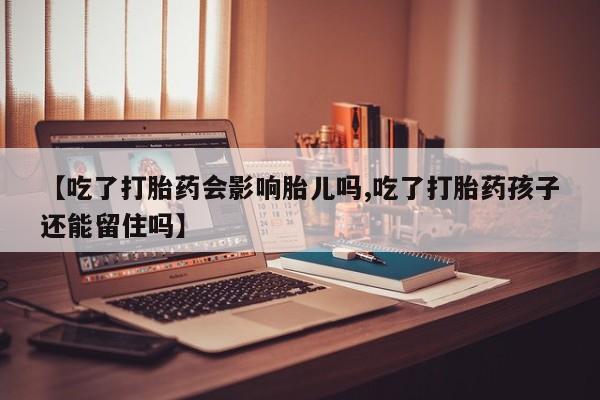 堕胎药购买【吃了打胎药会影响胎儿吗,吃了打胎药孩子还能留住吗】