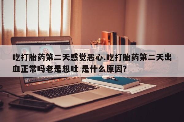 堕胎药购买吃打胎药第二天感觉恶心.吃打胎药第二天出血正常吗老是想吐 是什么原因？