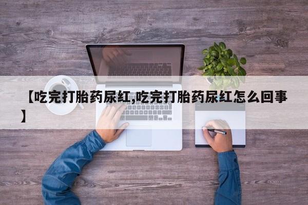 堕胎药购买【吃完打胎药尿红,吃完打胎药尿红怎么回事】