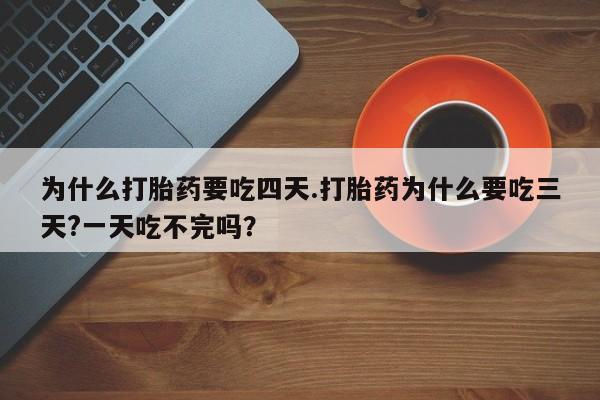 堕胎药购买为什么打胎药要吃四天.打胎药为什么要吃三天?一天吃不完吗？