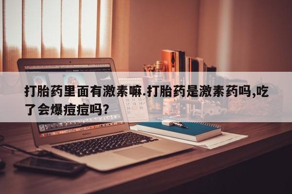 堕胎药购买打胎药里面有激素嘛.打胎药是激素药吗,吃了会爆痘痘吗？