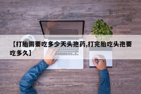 堕胎药购买【打胎需要吃多少天头孢药,打完胎吃头孢要吃多久】