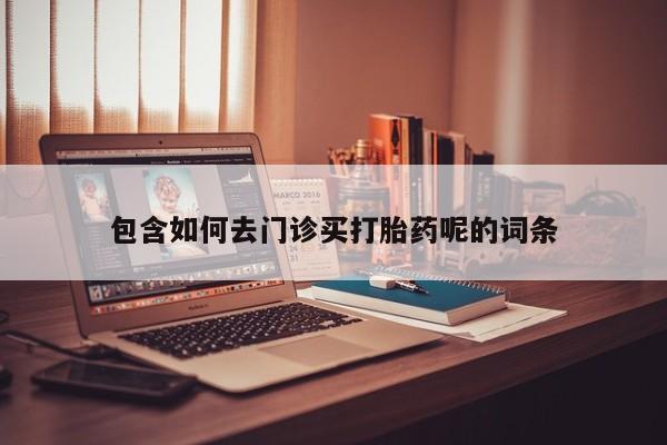 堕胎药购买包含如何去门诊买打胎药呢的词条