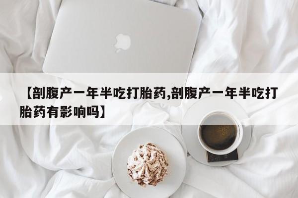 堕胎药购买【剖腹产一年半吃打胎药,剖腹产一年半吃打胎药有影响吗】