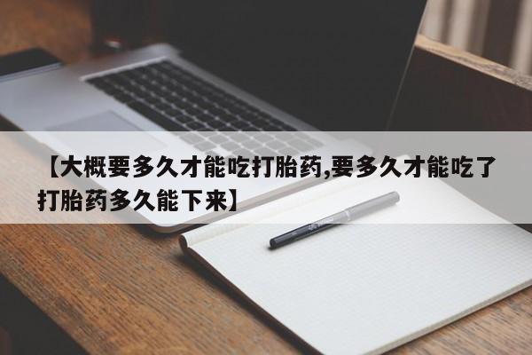 堕胎药购买【大概要多久才能吃打胎药,要多久才能吃了打胎药多久能下来】