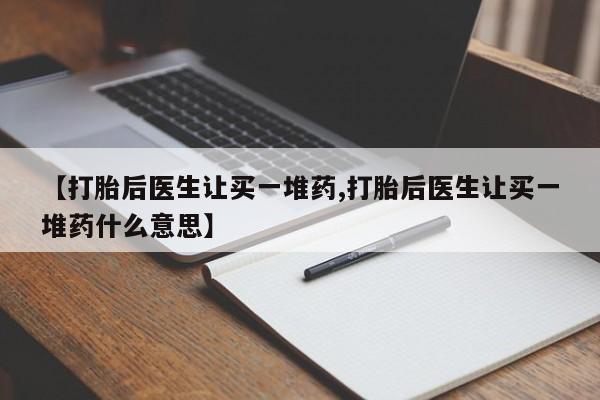 堕胎药购买【打胎后医生让买一堆药,打胎后医生让买一堆药什么意思】