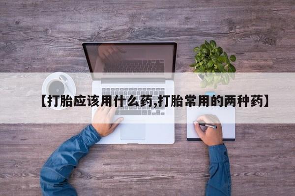 堕胎药购买【打胎应该用什么药,打胎常用的两种药】