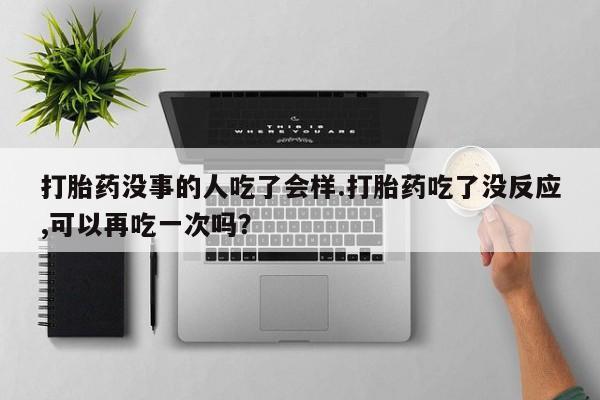堕胎药购买打胎药没事的人吃了会样.打胎药吃了没反应,可以再吃一次吗？
