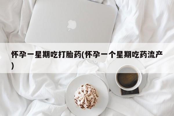 堕胎药购买怀孕一星期吃打胎药(怀孕一个星期吃药流产)
