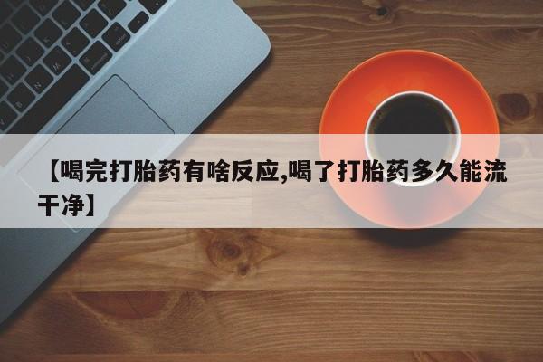 堕胎药购买【喝完打胎药有啥反应,喝了打胎药多久能流干净】