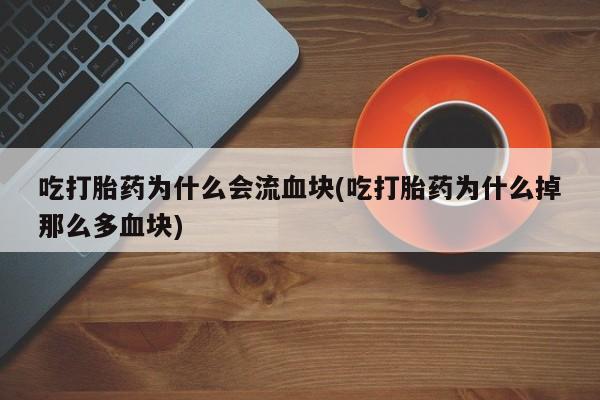堕胎药购买吃打胎药为什么会流血块(吃打胎药为什么掉那么多血块)